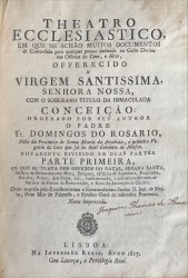 THEATRO ECCLESIASTICO, EM QUE SE ACHAM MUITOS DOCUMENTOS de Canto-chão para qualquer pessoa dedicada ao Culto Divino nos Officios do Coro, e Altar... Ordenado por seu Auttor o Padre Fr. Domingos do Rosario, Filho da Provincia de Santa Maria da Arrabida, e primeiro Vigario do Coro que foi do Real Convento de Mafra. Novamente dividido em duas partes.